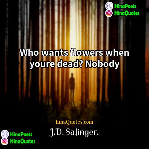 JD Salinger Quotes | Who wants flowers when youre dead? Nobody.
